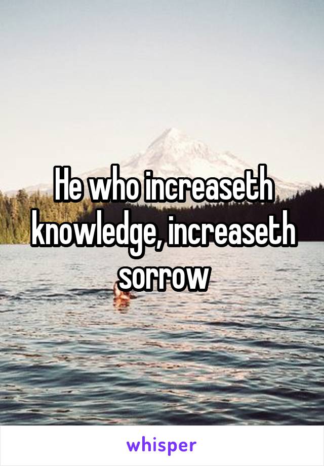 He who increaseth knowledge, increaseth sorrow