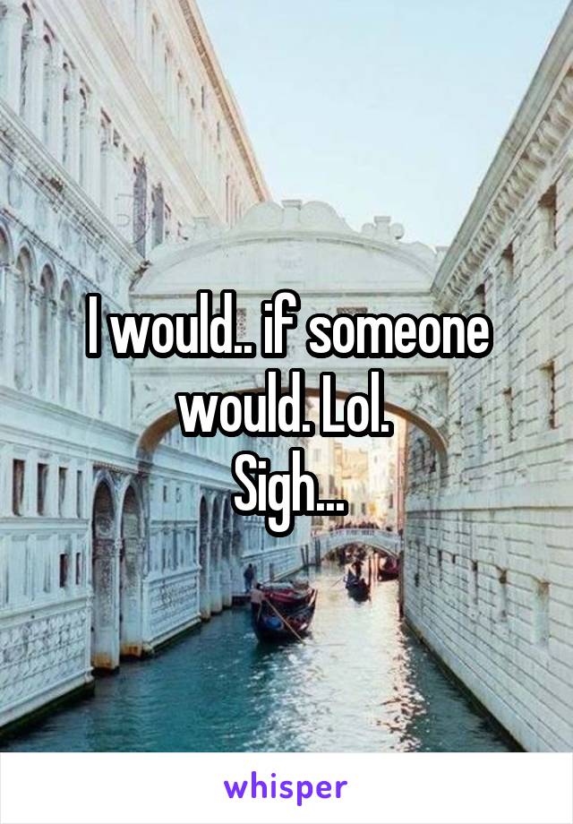 I would.. if someone would. Lol. 
Sigh...