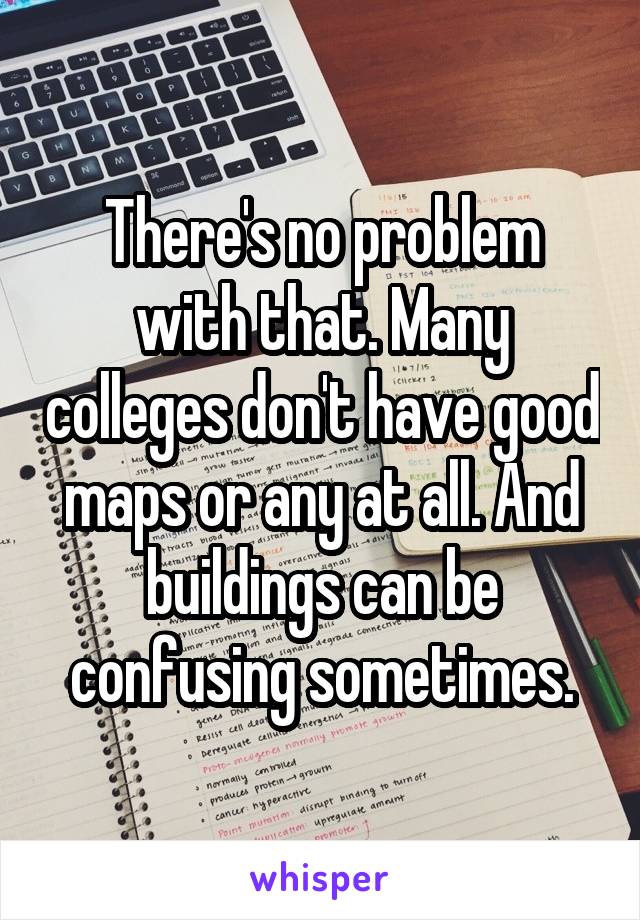 There's no problem with that. Many colleges don't have good maps or any at all. And buildings can be confusing sometimes.