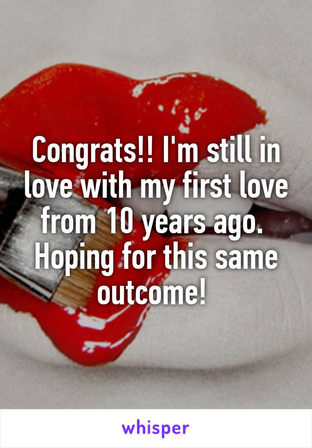 Congrats!! I'm still in love with my first love from 10 years ago.  Hoping for this same outcome! 