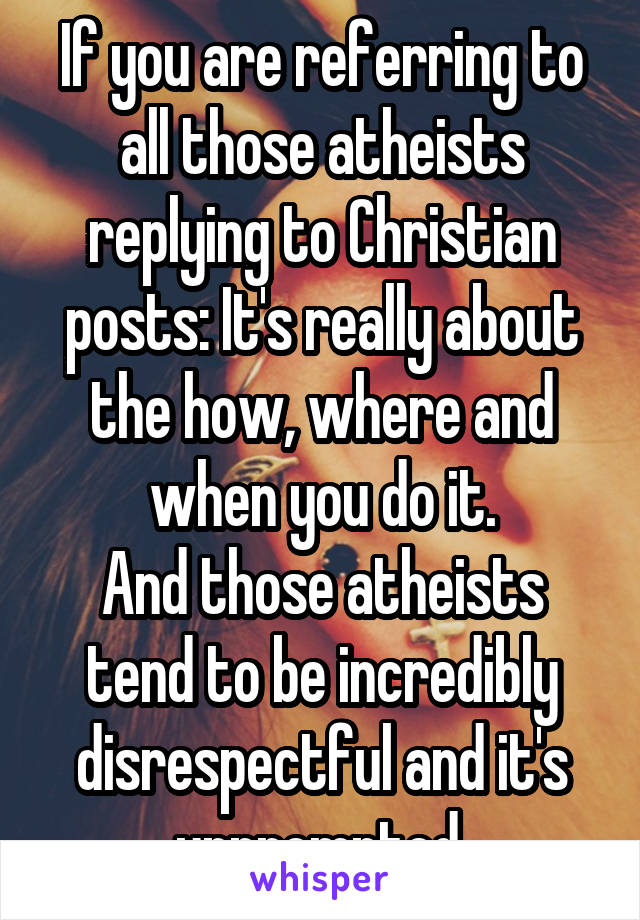 If you are referring to all those atheists replying to Christian posts: It's really about the how, where and when you do it.
And those atheists tend to be incredibly disrespectful and it's unprompted.