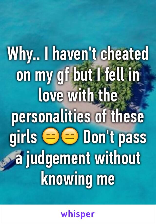 Why.. I haven't cheated on my gf but I fell in love with the personalities of these girls 😑😑 Don't pass a judgement without knowing me 