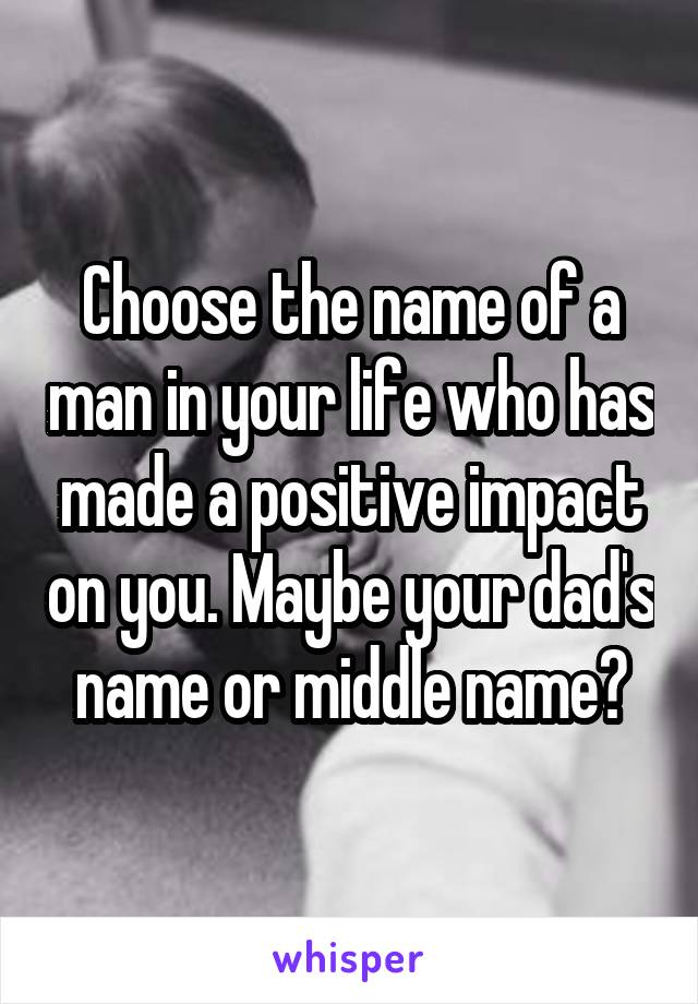 Choose the name of a man in your life who has made a positive impact on you. Maybe your dad's name or middle name?