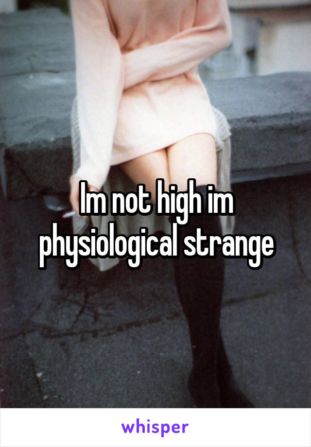 Im not high im physiological strange