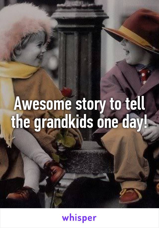 Awesome story to tell the grandkids one day!