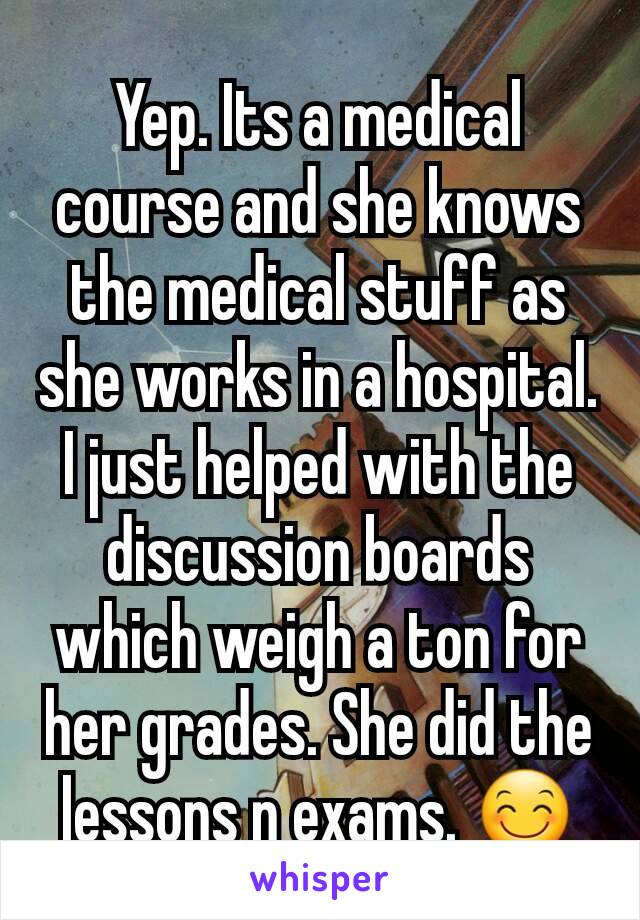 Yep. Its a medical course and she knows the medical stuff as she works in a hospital. I just helped with the discussion boards which weigh a ton for her grades. She did the lessons n exams. 😊