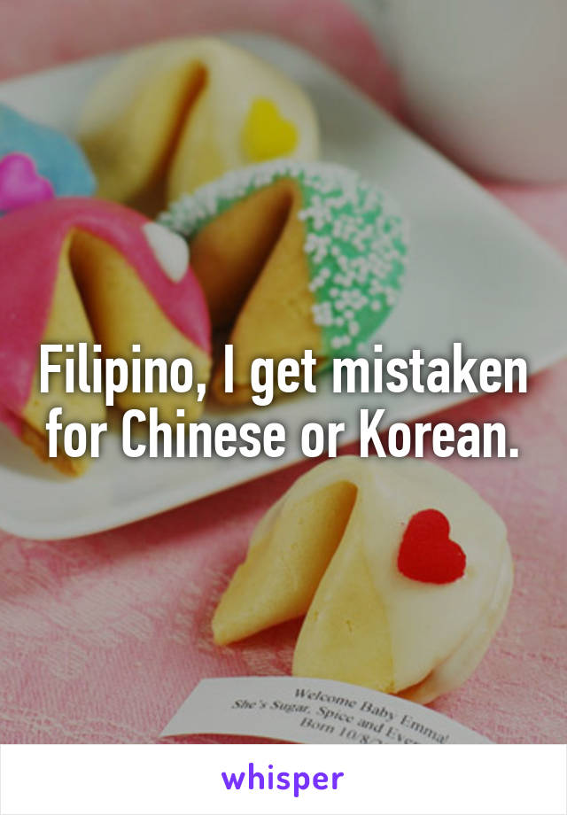 Filipino, I get mistaken for Chinese or Korean.