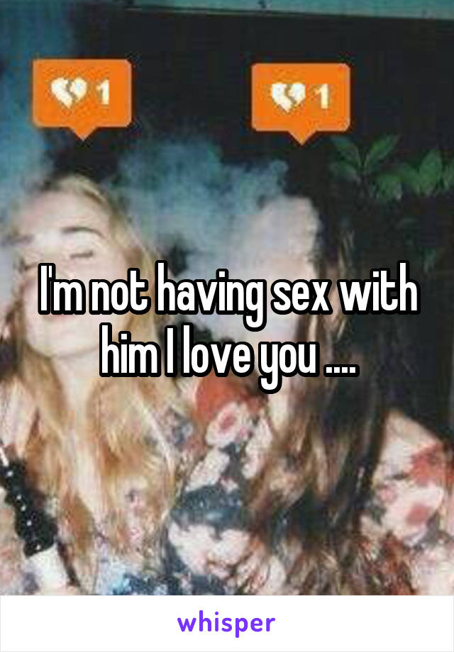 I'm not having sex with him I love you ....