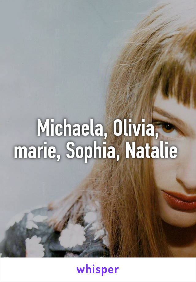 Michaela, Olivia, marie, Sophia, Natalie 
