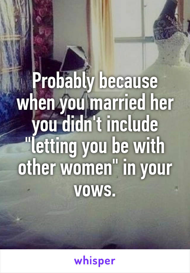 Probably because when you married her you didn't include "letting you be with other women" in your vows.