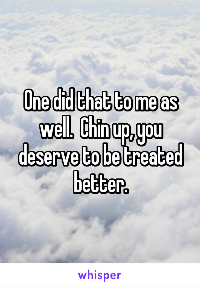 One did that to me as well.  Chin up, you deserve to be treated better.