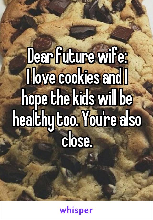 Dear future wife:
I love cookies and I hope the kids will be healthy too. You're also close.
