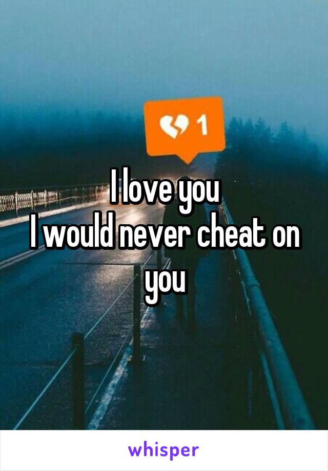 I love you
I would never cheat on you