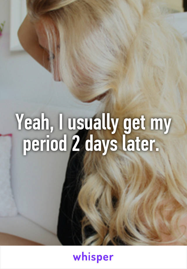 Yeah, I usually get my period 2 days later. 