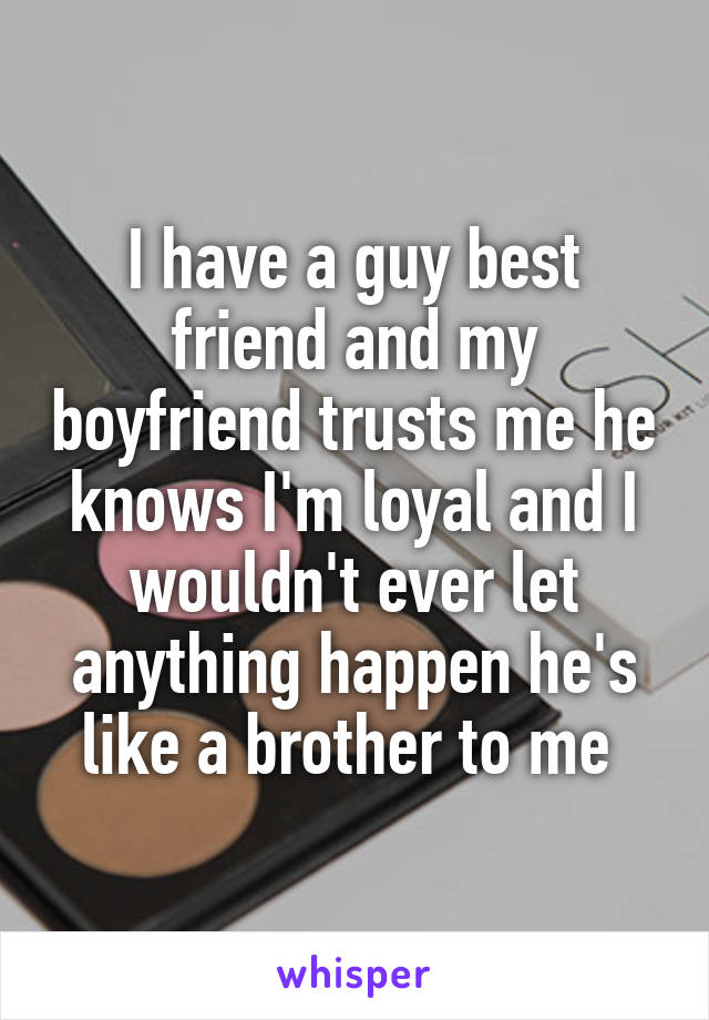 I have a guy best friend and my boyfriend trusts me he knows I'm loyal and I wouldn't ever let anything happen he's like a brother to me 