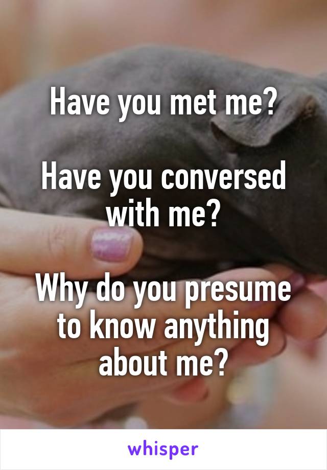 Have you met me?

Have you conversed with me?

Why do you presume to know anything about me?