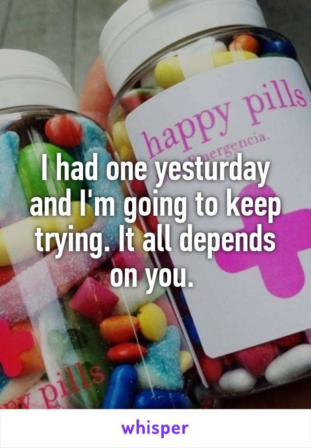 I had one yesturday and I'm going to keep trying. It all depends on you. 
