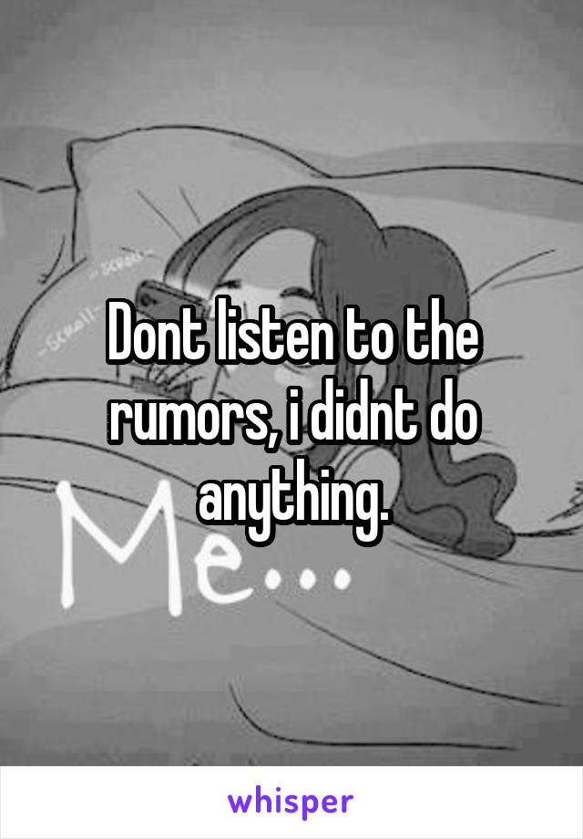 Dont listen to the rumors, i didnt do anything.