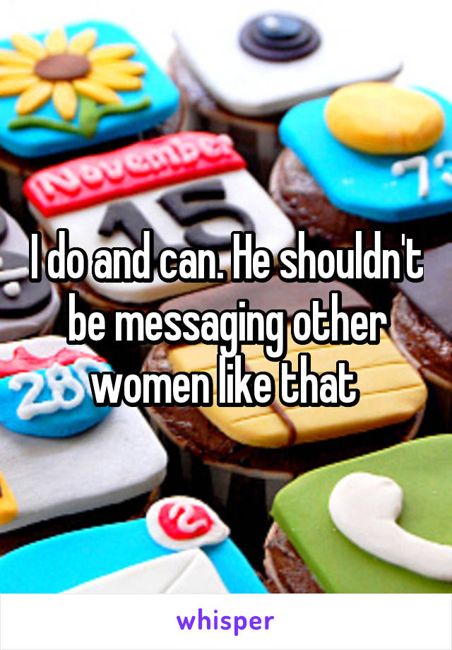 I do and can. He shouldn't be messaging other women like that 