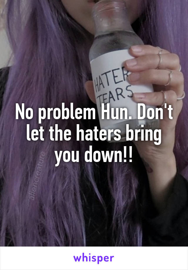 No problem Hun. Don't let the haters bring you down!!