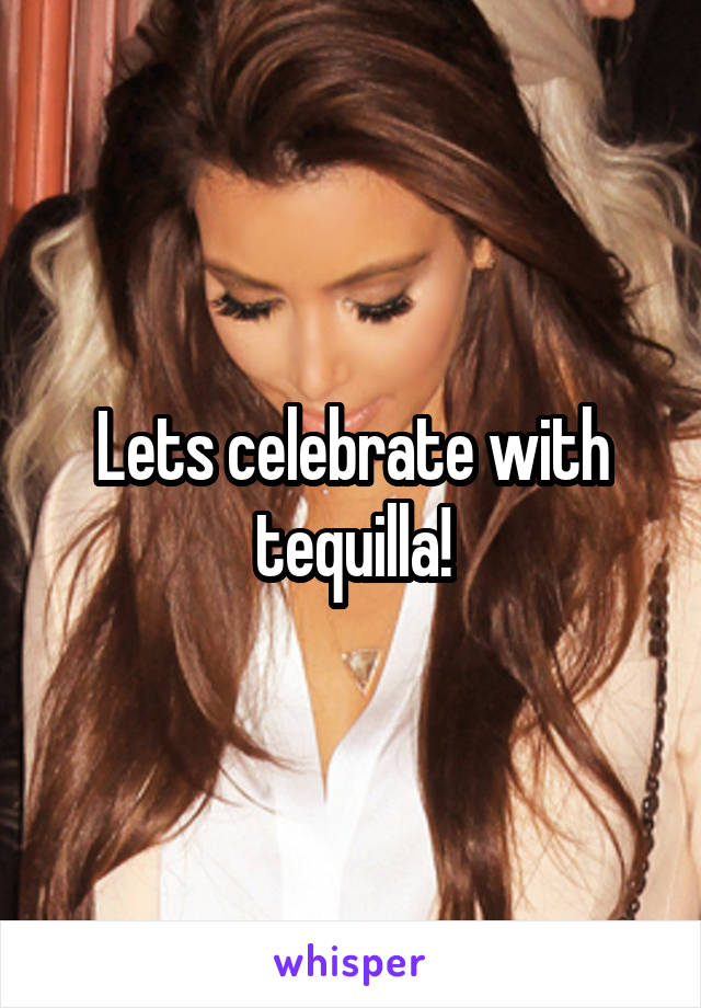 Lets celebrate with tequilla!