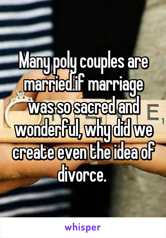 Many poly couples are married.if marriage was so sacred and wonderful, why did we create even the idea of divorce. 