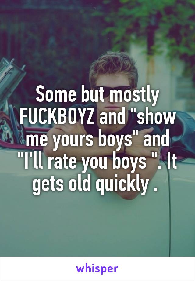 Some but mostly FUCKBOYZ and "show me yours boys" and "I'll rate you boys ". It gets old quickly . 