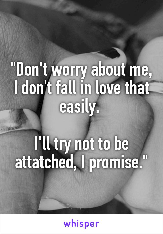 "Don't worry about me, I don't fall in love that easily. 

I'll try not to be attatched, I promise."