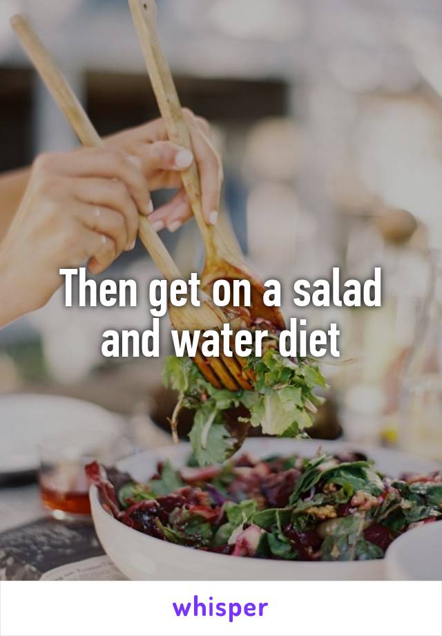 Then get on a salad and water diet