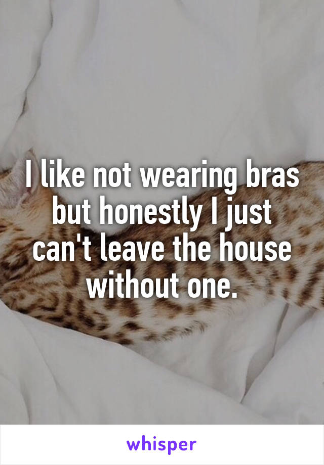 I like not wearing bras but honestly I just can't leave the house without one.
