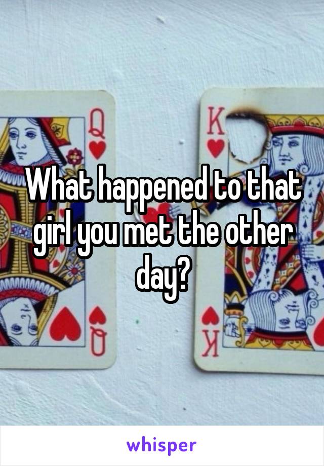 What happened to that girl you met the other day?