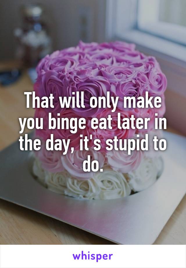 That will only make you binge eat later in the day, it's stupid to do.
