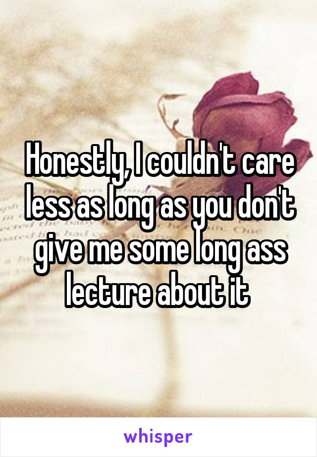 Honestly, I couldn't care less as long as you don't give me some long ass lecture about it 
