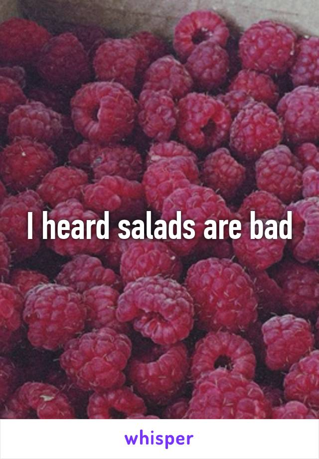 I heard salads are bad