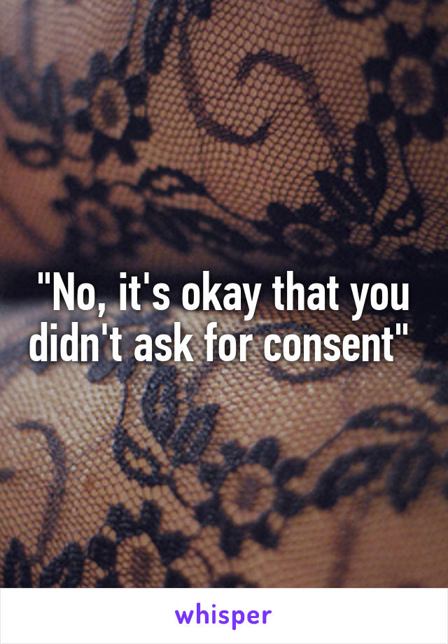 "No, it's okay that you didn't ask for consent" 