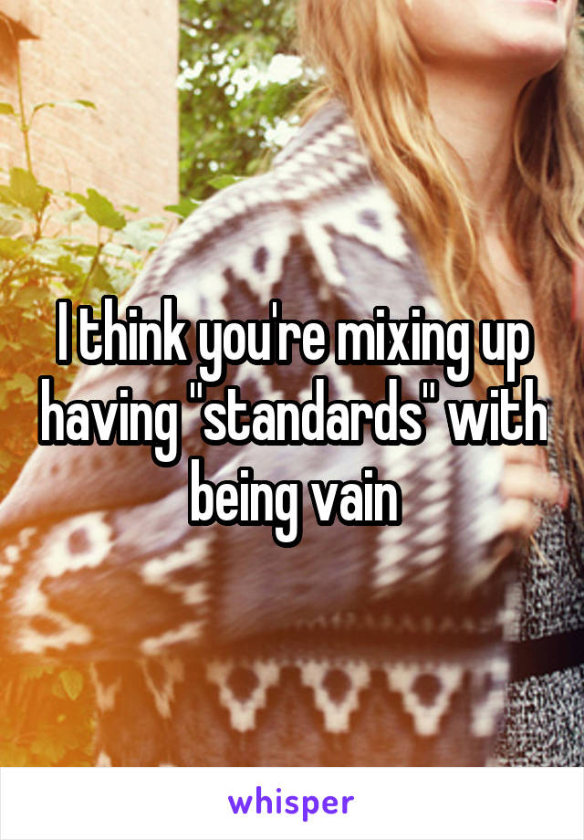 I think you're mixing up having "standards" with being vain