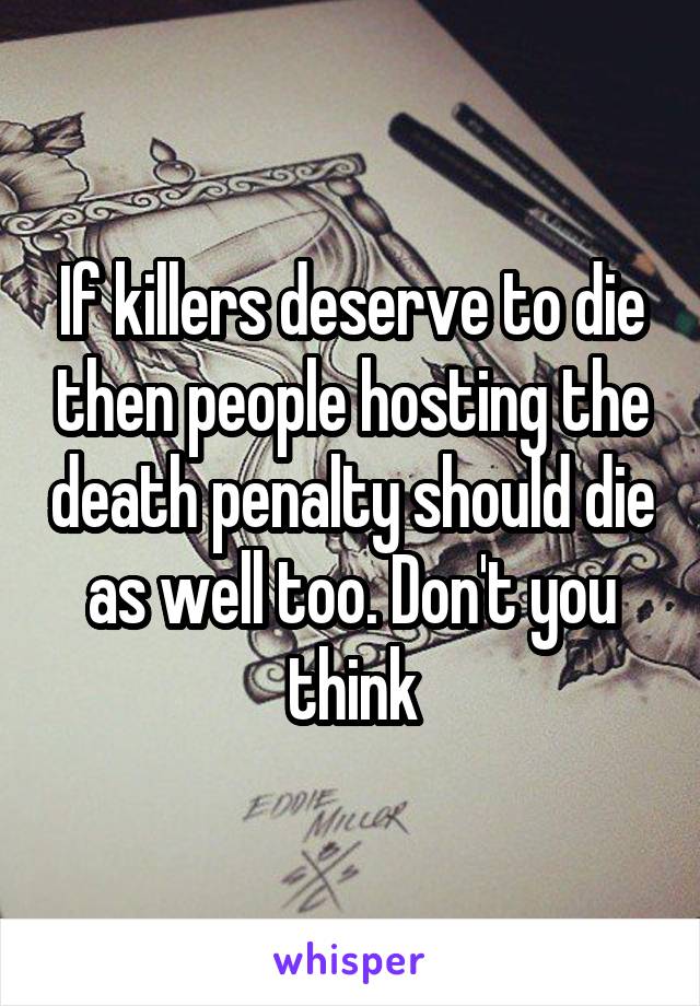 If killers deserve to die then people hosting the death penalty should die as well too. Don't you think