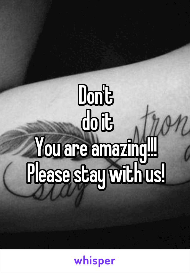 Don't
 do it
You are amazing!!!
Please stay with us!