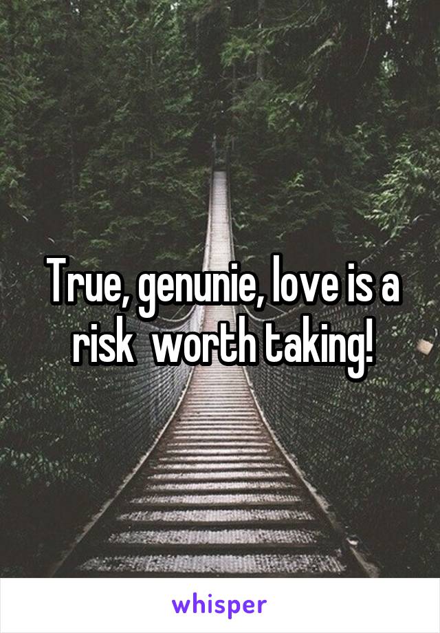 True, genunie, love is a risk  worth taking!