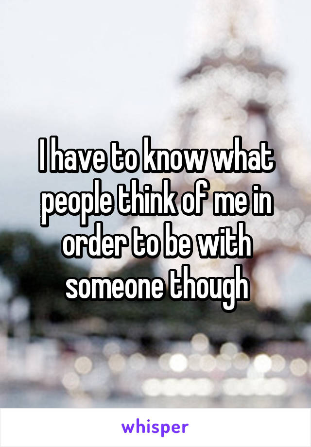 I have to know what people think of me in order to be with someone though