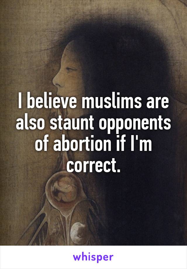 I believe muslims are also staunt opponents of abortion if I'm correct.