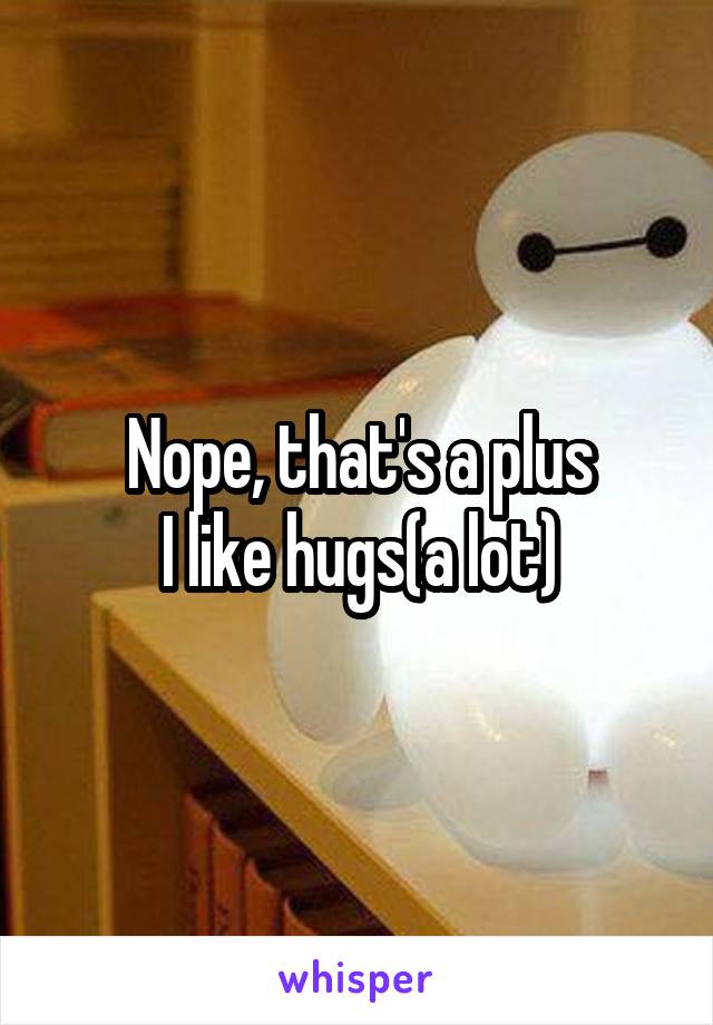 Nope, that's a plus
I like hugs(a lot)