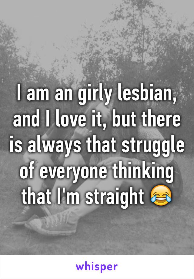 I am an girly lesbian, and I love it, but there is always that struggle of everyone thinking that I'm straight 😂