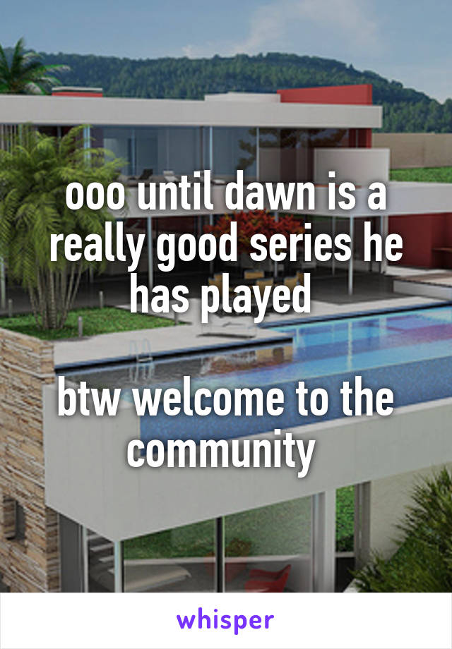 ooo until dawn is a really good series he has played 

btw welcome to the community 