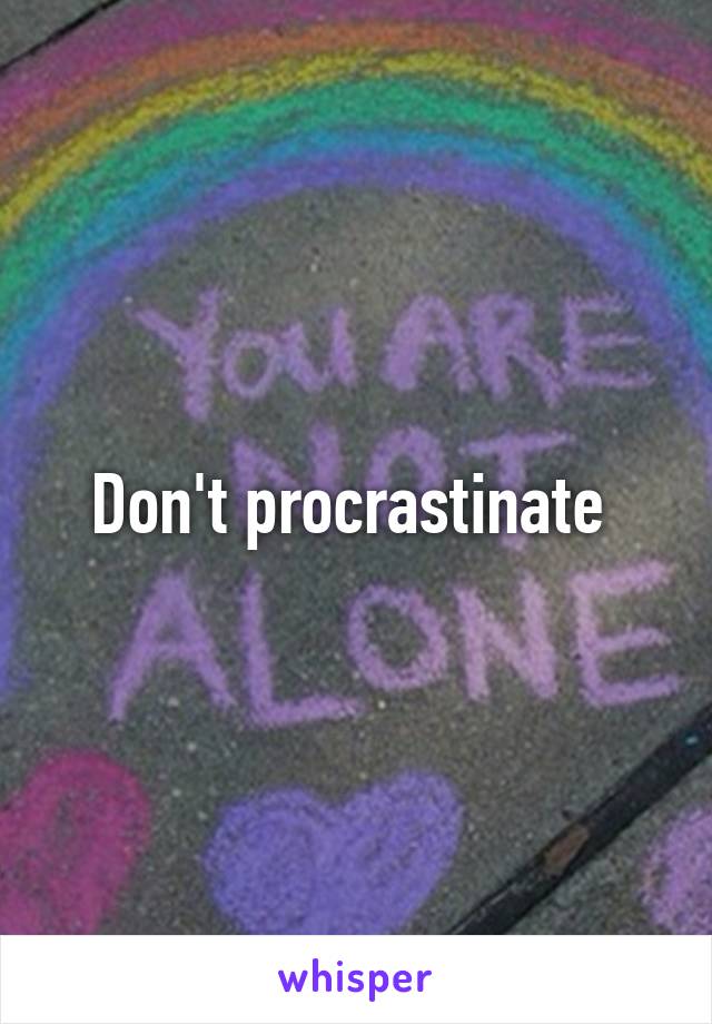 Don't procrastinate 