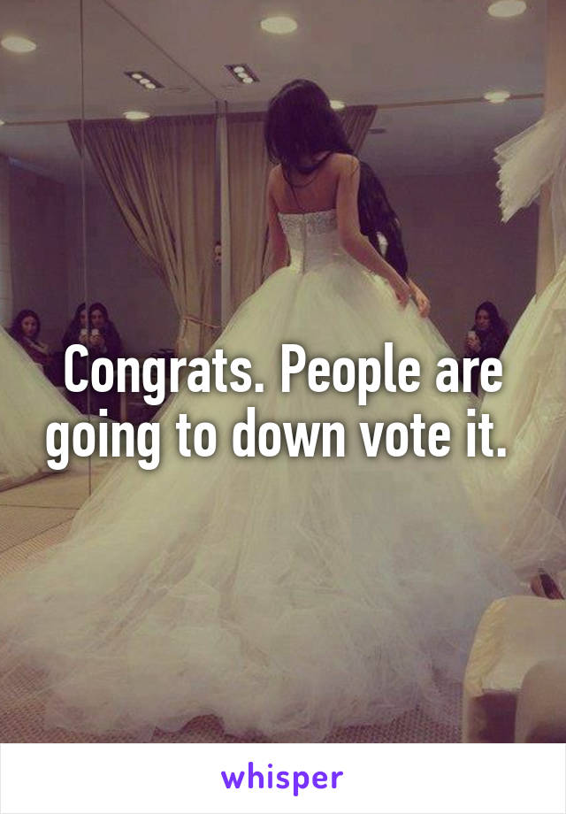 Congrats. People are going to down vote it. 