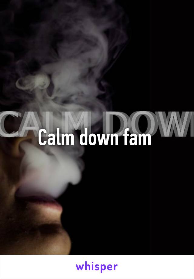 Calm down fam 