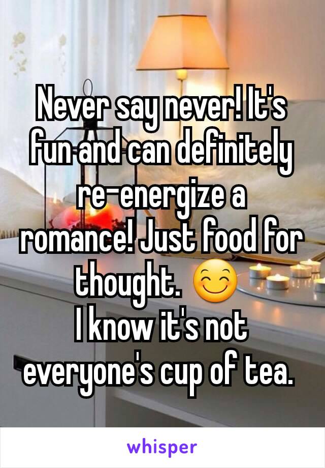 Never say never! It's fun and can definitely re-energize a romance! Just food for thought. 😊 
I know it's not everyone's cup of tea. 