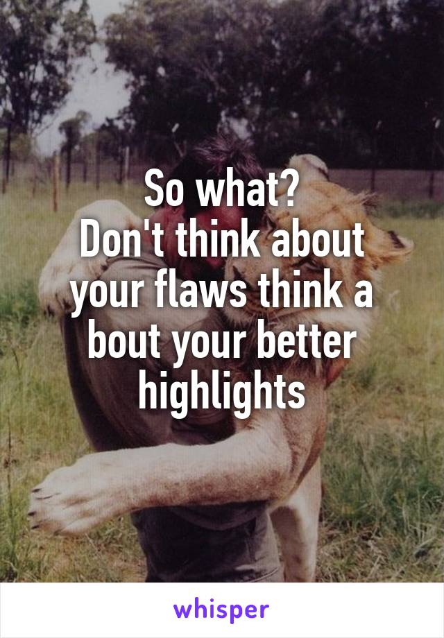 So what?
Don't think about your flaws think a bout your better highlights
