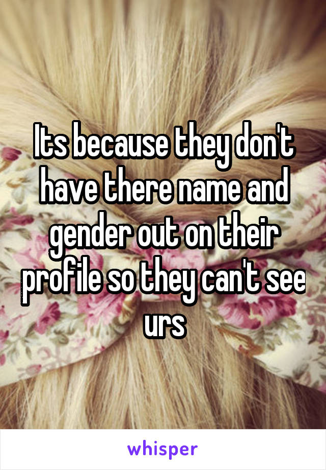 Its because they don't have there name and gender out on their profile so they can't see urs